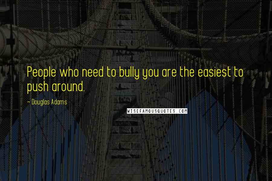 Douglas Adams Quotes: People who need to bully you are the easiest to push around.