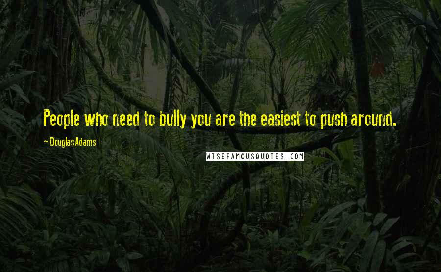 Douglas Adams Quotes: People who need to bully you are the easiest to push around.