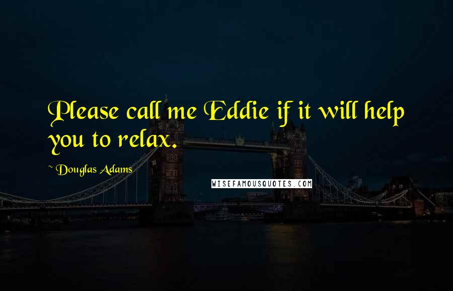 Douglas Adams Quotes: Please call me Eddie if it will help you to relax.