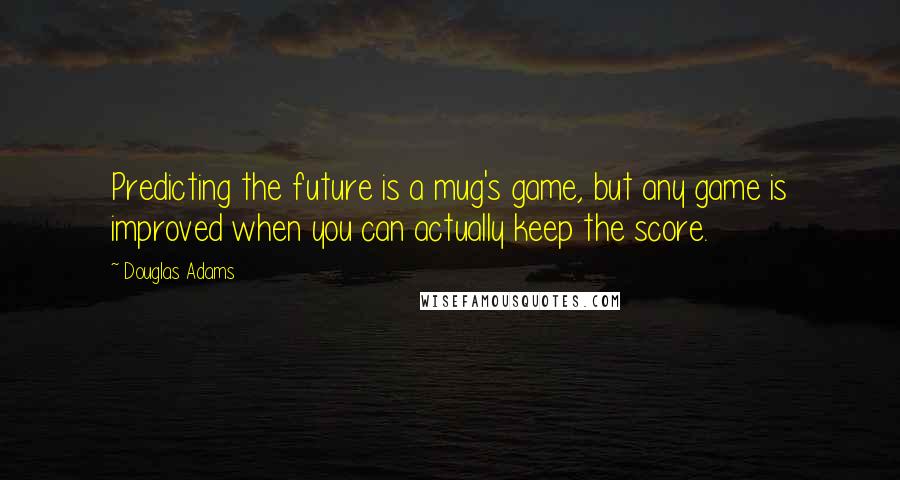 Douglas Adams Quotes: Predicting the future is a mug's game, but any game is improved when you can actually keep the score.