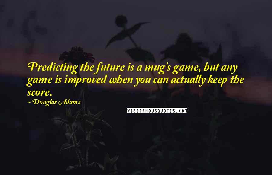 Douglas Adams Quotes: Predicting the future is a mug's game, but any game is improved when you can actually keep the score.