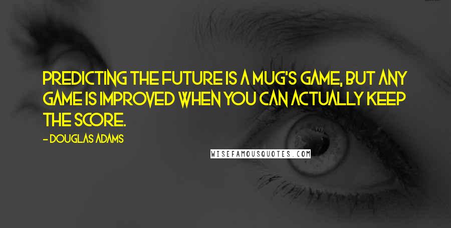 Douglas Adams Quotes: Predicting the future is a mug's game, but any game is improved when you can actually keep the score.