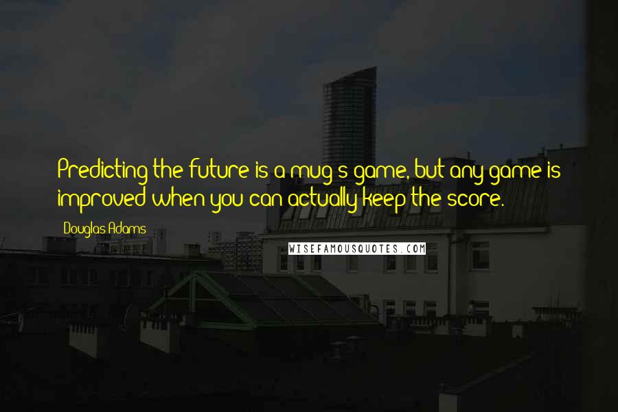 Douglas Adams Quotes: Predicting the future is a mug's game, but any game is improved when you can actually keep the score.