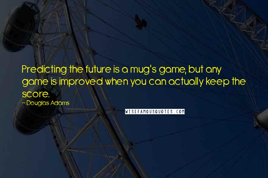 Douglas Adams Quotes: Predicting the future is a mug's game, but any game is improved when you can actually keep the score.