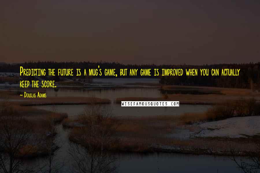 Douglas Adams Quotes: Predicting the future is a mug's game, but any game is improved when you can actually keep the score.