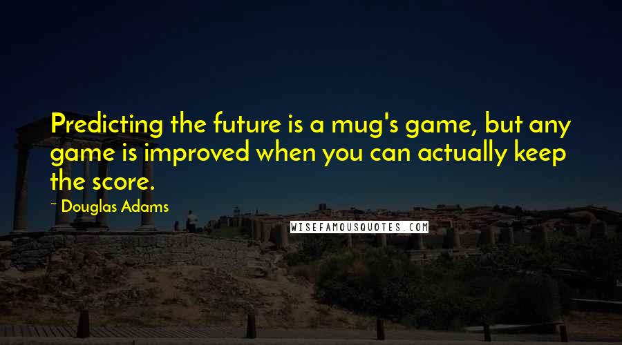 Douglas Adams Quotes: Predicting the future is a mug's game, but any game is improved when you can actually keep the score.