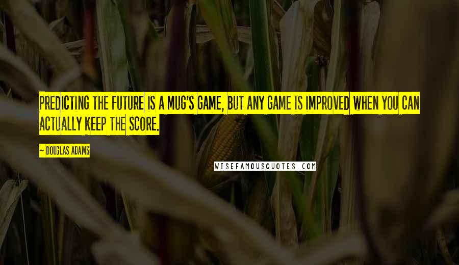 Douglas Adams Quotes: Predicting the future is a mug's game, but any game is improved when you can actually keep the score.