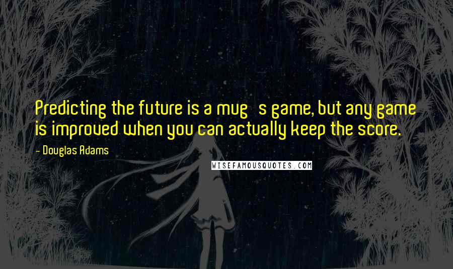 Douglas Adams Quotes: Predicting the future is a mug's game, but any game is improved when you can actually keep the score.