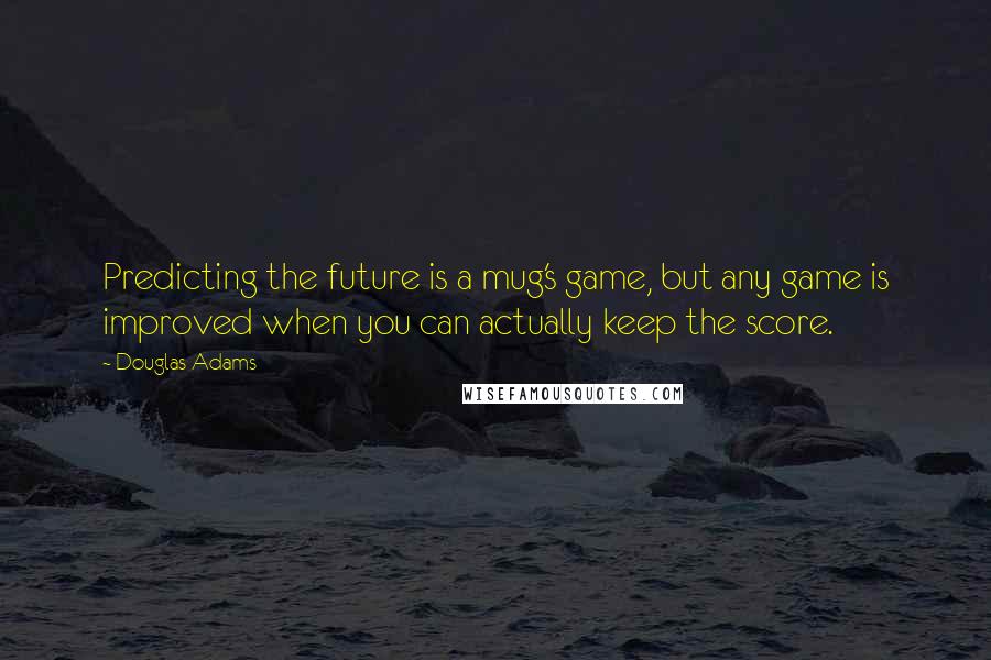 Douglas Adams Quotes: Predicting the future is a mug's game, but any game is improved when you can actually keep the score.