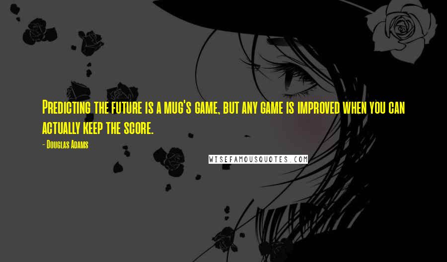 Douglas Adams Quotes: Predicting the future is a mug's game, but any game is improved when you can actually keep the score.