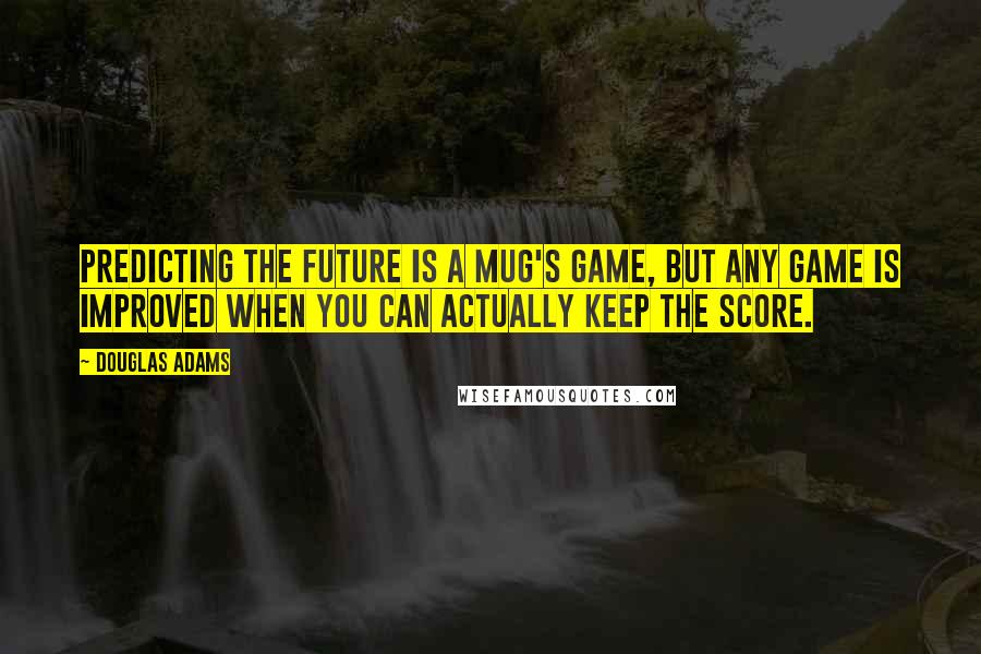 Douglas Adams Quotes: Predicting the future is a mug's game, but any game is improved when you can actually keep the score.