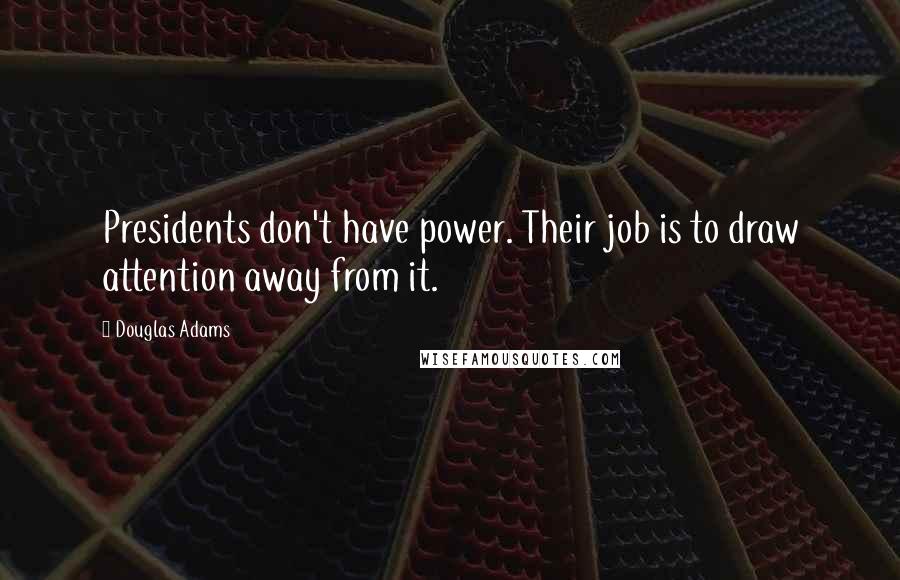 Douglas Adams Quotes: Presidents don't have power. Their job is to draw attention away from it.