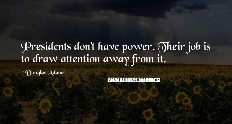 Douglas Adams Quotes: Presidents don't have power. Their job is to draw attention away from it.
