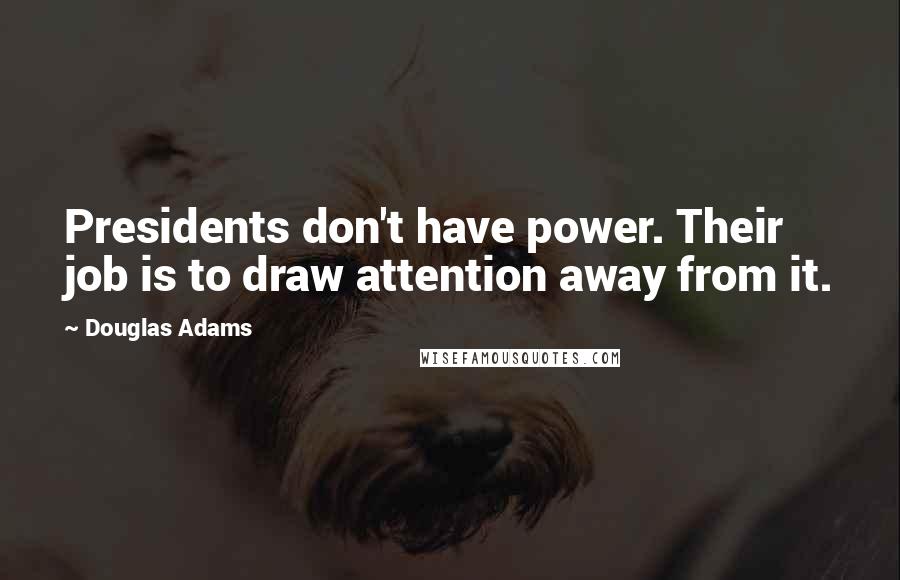 Douglas Adams Quotes: Presidents don't have power. Their job is to draw attention away from it.