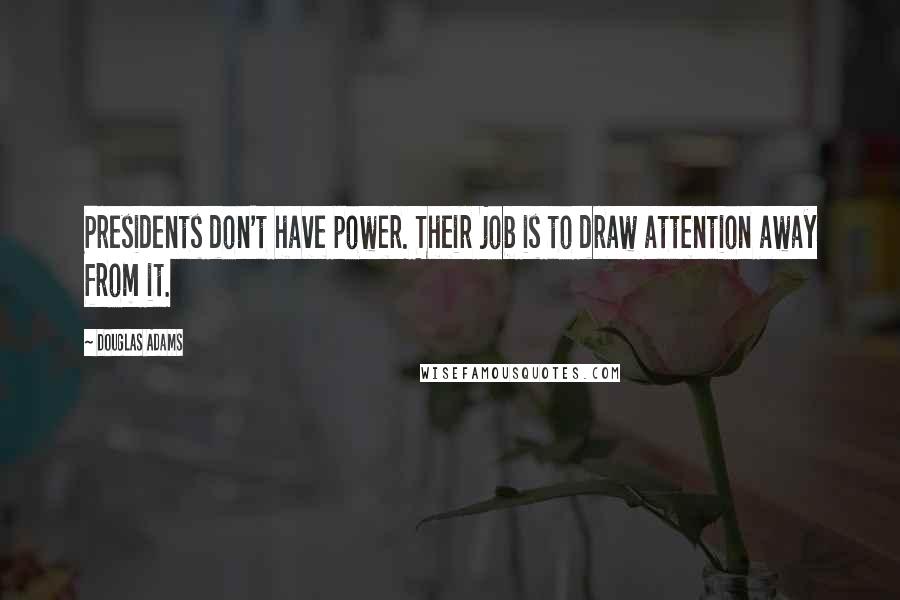 Douglas Adams Quotes: Presidents don't have power. Their job is to draw attention away from it.