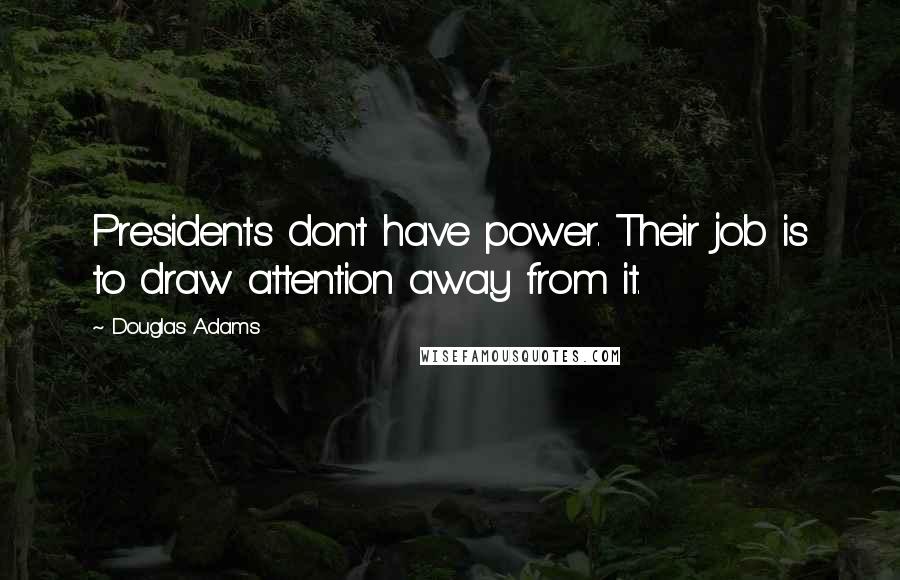 Douglas Adams Quotes: Presidents don't have power. Their job is to draw attention away from it.