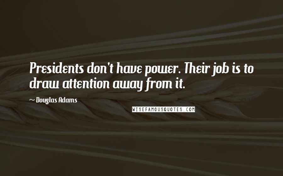 Douglas Adams Quotes: Presidents don't have power. Their job is to draw attention away from it.