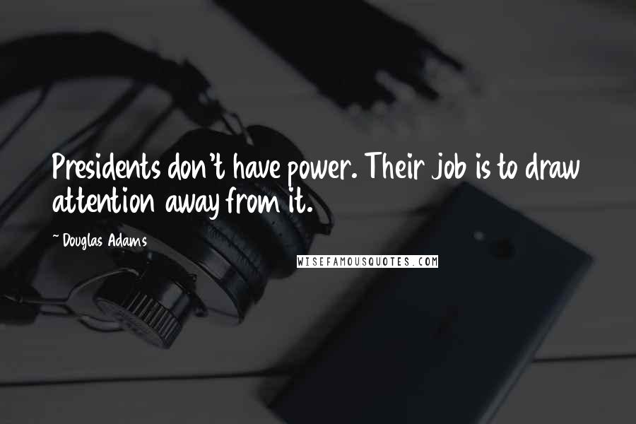Douglas Adams Quotes: Presidents don't have power. Their job is to draw attention away from it.