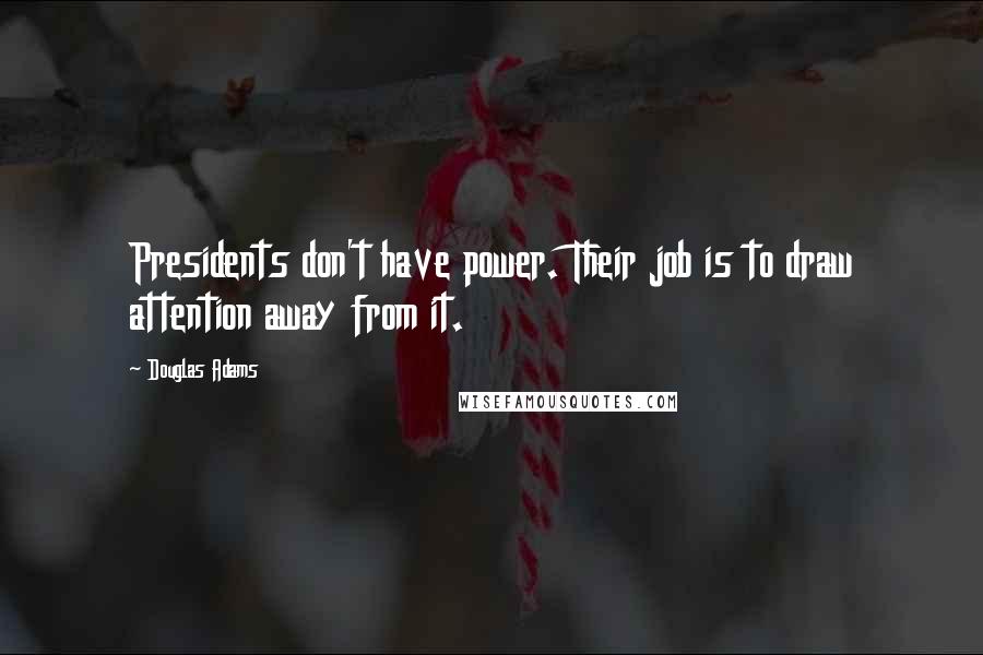 Douglas Adams Quotes: Presidents don't have power. Their job is to draw attention away from it.