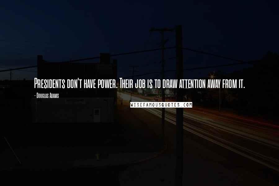 Douglas Adams Quotes: Presidents don't have power. Their job is to draw attention away from it.