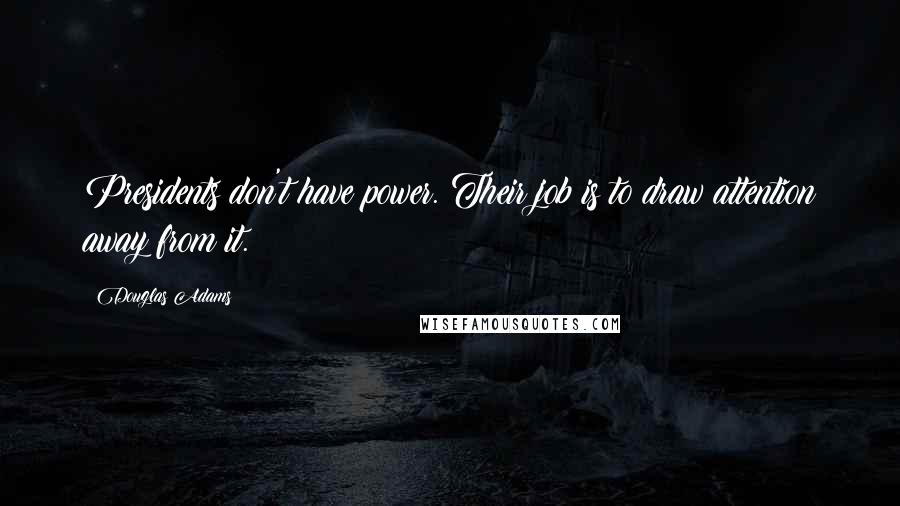 Douglas Adams Quotes: Presidents don't have power. Their job is to draw attention away from it.