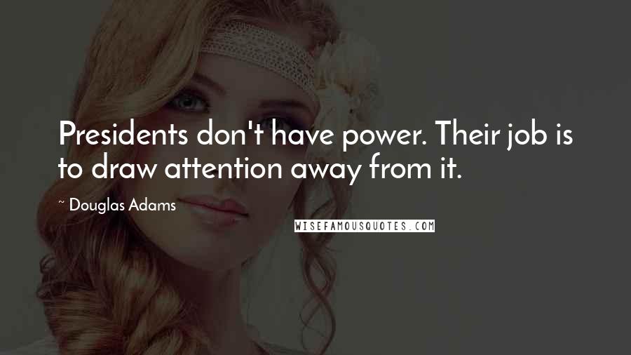 Douglas Adams Quotes: Presidents don't have power. Their job is to draw attention away from it.