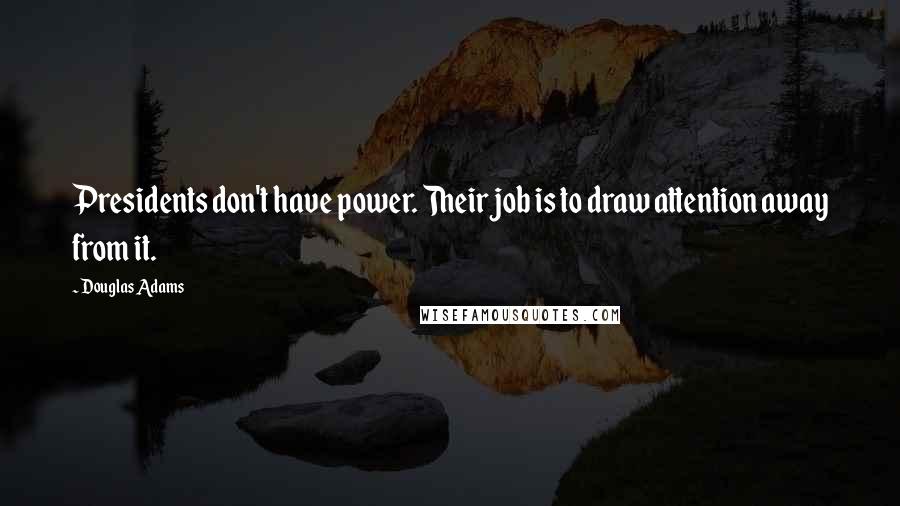 Douglas Adams Quotes: Presidents don't have power. Their job is to draw attention away from it.