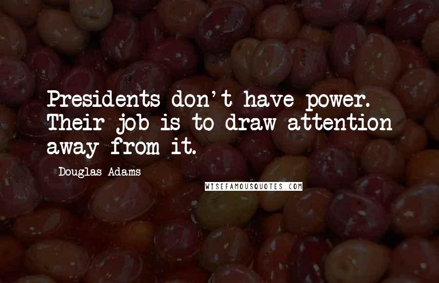 Douglas Adams Quotes: Presidents don't have power. Their job is to draw attention away from it.