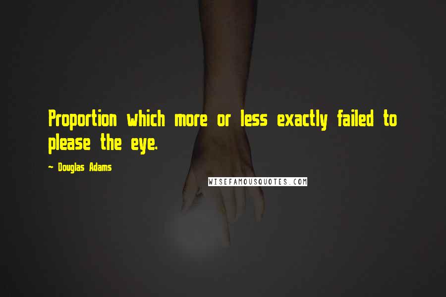 Douglas Adams Quotes: Proportion which more or less exactly failed to please the eye.