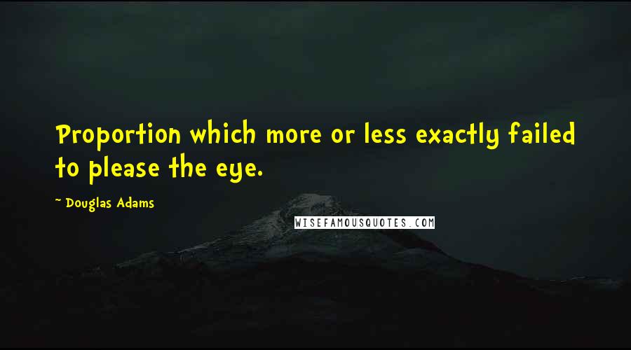 Douglas Adams Quotes: Proportion which more or less exactly failed to please the eye.