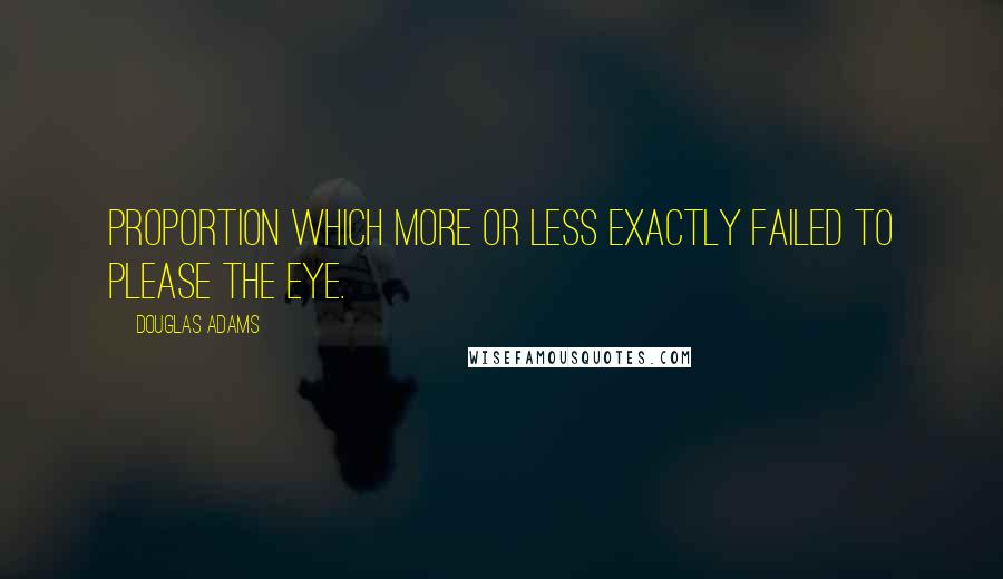 Douglas Adams Quotes: Proportion which more or less exactly failed to please the eye.