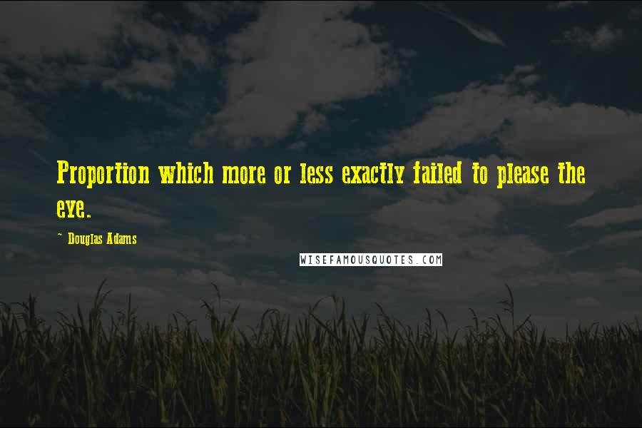 Douglas Adams Quotes: Proportion which more or less exactly failed to please the eye.