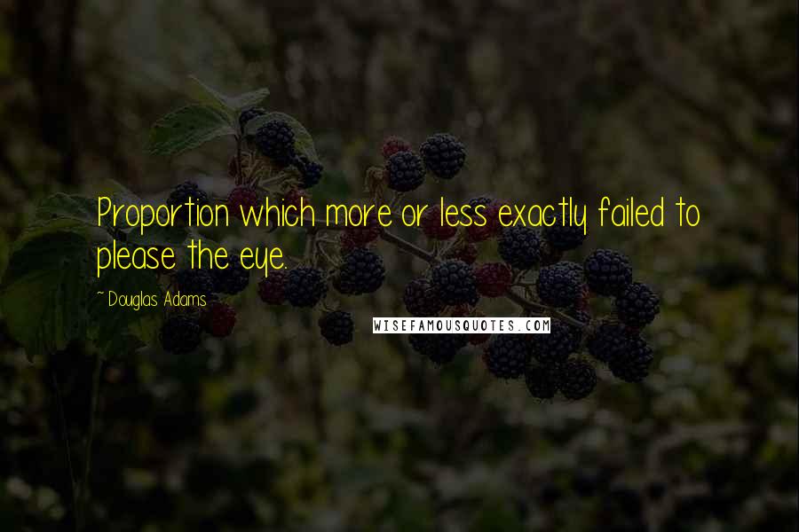 Douglas Adams Quotes: Proportion which more or less exactly failed to please the eye.