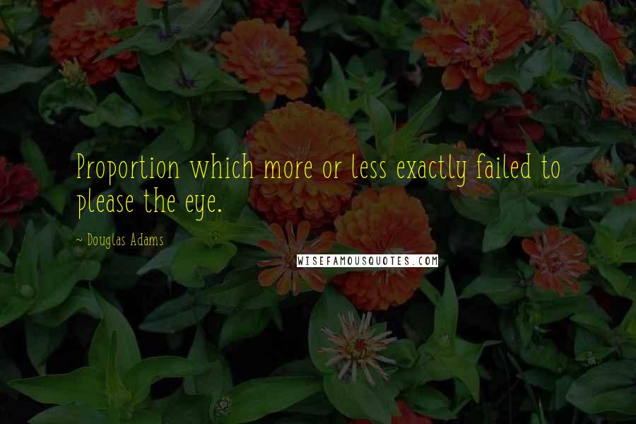 Douglas Adams Quotes: Proportion which more or less exactly failed to please the eye.