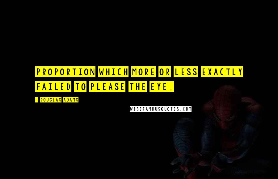 Douglas Adams Quotes: Proportion which more or less exactly failed to please the eye.