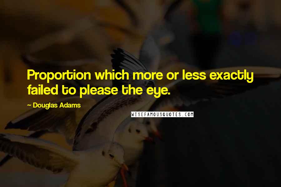 Douglas Adams Quotes: Proportion which more or less exactly failed to please the eye.