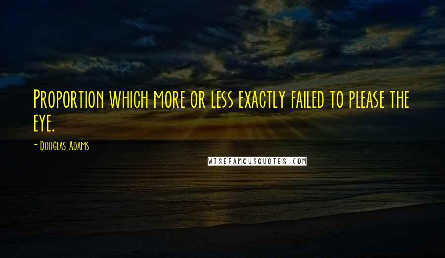 Douglas Adams Quotes: Proportion which more or less exactly failed to please the eye.