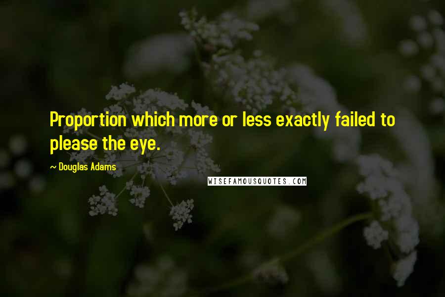 Douglas Adams Quotes: Proportion which more or less exactly failed to please the eye.