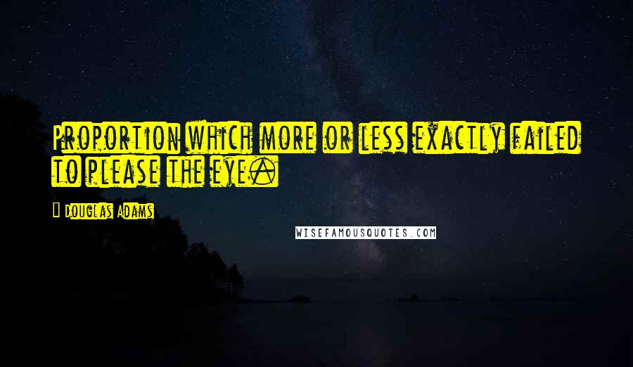 Douglas Adams Quotes: Proportion which more or less exactly failed to please the eye.