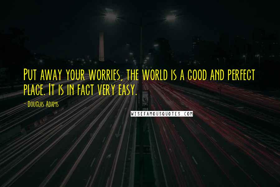Douglas Adams Quotes: Put away your worries, the world is a good and perfect place. It is in fact very easy.