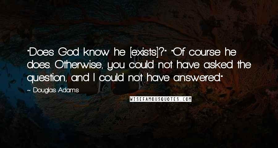 Douglas Adams Quotes: "Does God know he [exists]?" "Of course he does. Otherwise, you could not have asked the question, and I could not have answered."