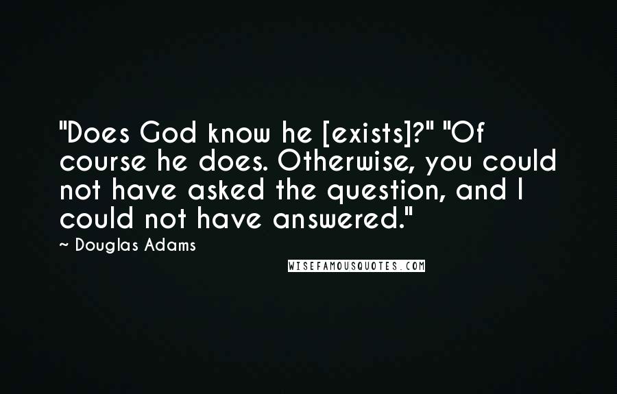Douglas Adams Quotes: "Does God know he [exists]?" "Of course he does. Otherwise, you could not have asked the question, and I could not have answered."