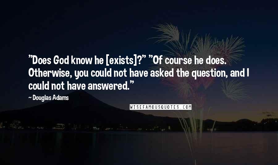 Douglas Adams Quotes: "Does God know he [exists]?" "Of course he does. Otherwise, you could not have asked the question, and I could not have answered."