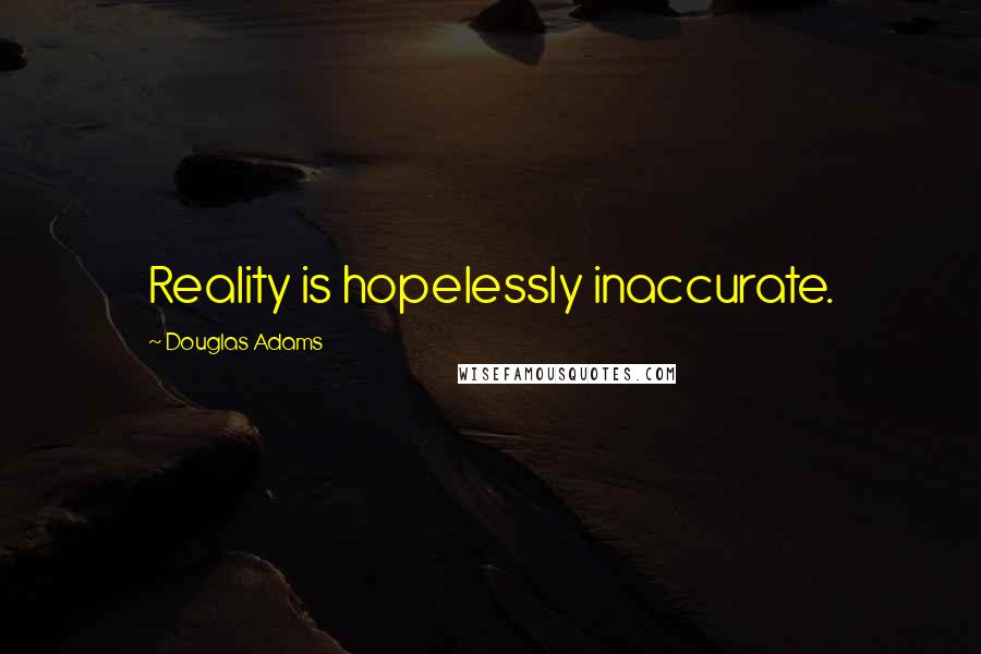 Douglas Adams Quotes: Reality is hopelessly inaccurate.