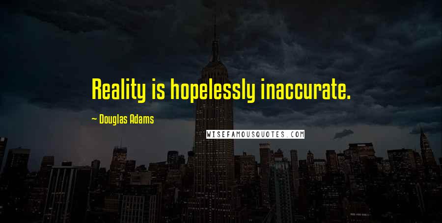 Douglas Adams Quotes: Reality is hopelessly inaccurate.