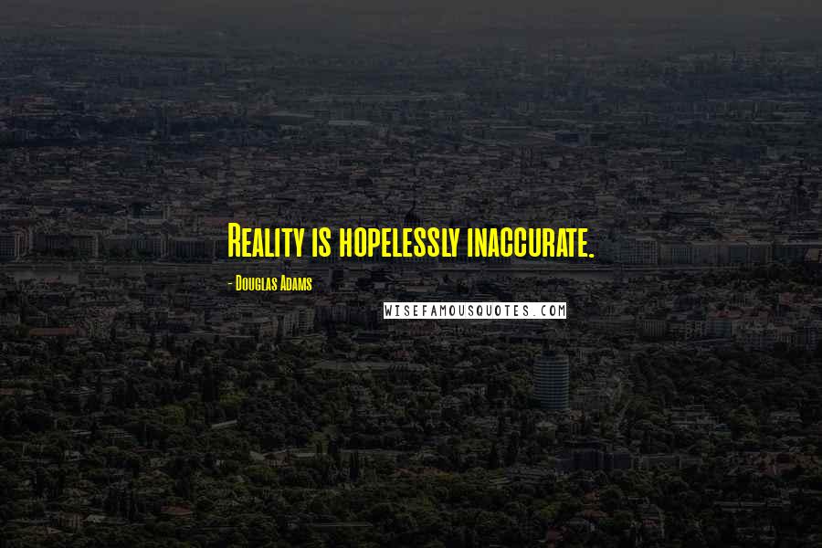 Douglas Adams Quotes: Reality is hopelessly inaccurate.