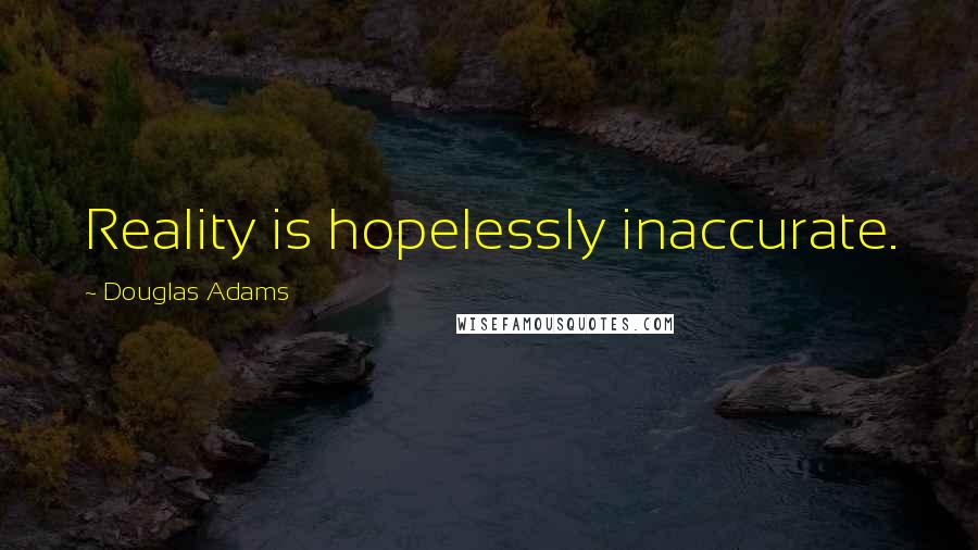 Douglas Adams Quotes: Reality is hopelessly inaccurate.