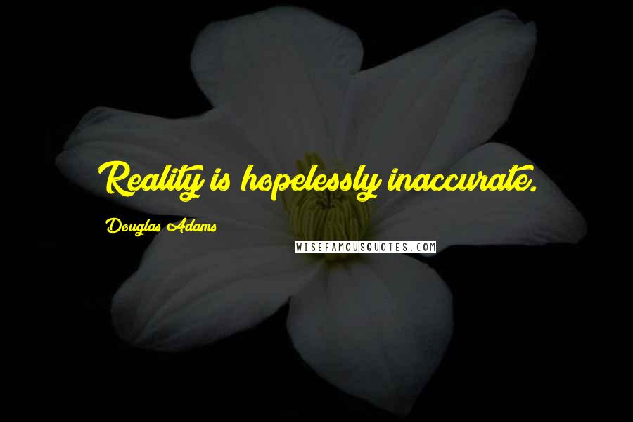 Douglas Adams Quotes: Reality is hopelessly inaccurate.