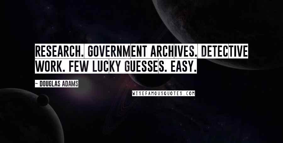 Douglas Adams Quotes: Research. Government archives. Detective work. Few lucky guesses. Easy.