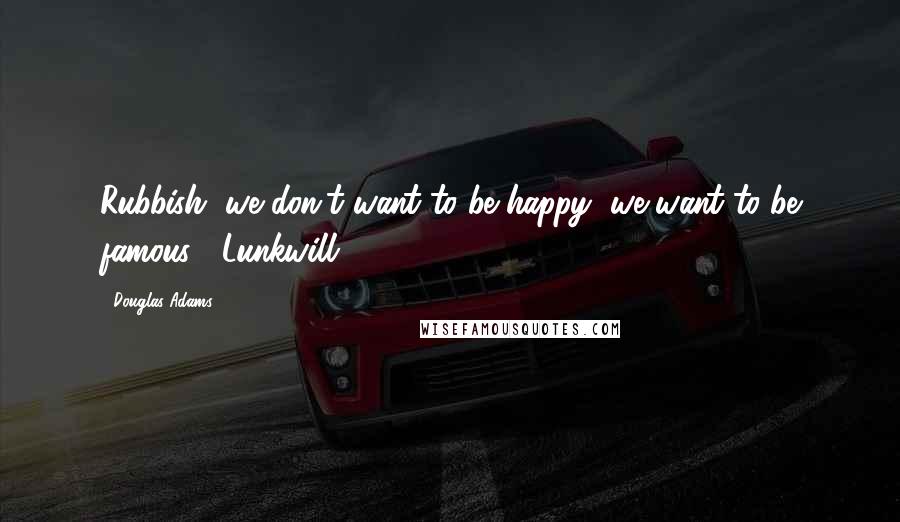 Douglas Adams Quotes: Rubbish, we don't want to be happy, we want to be famous! (Lunkwill)